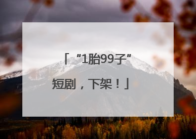 “1胎99子”短剧，下架！