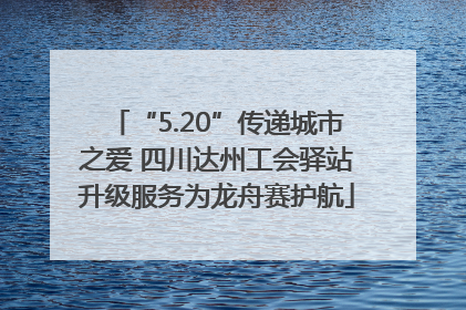 “5.20”传递城市之爱 四川达州工会驿站升级服务为龙舟赛护航