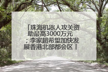 珠海机器人攻关资助最高3000万元；李家超希望加快发展香港北部都会区丨大湾区财经早参