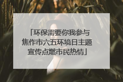 环保需要你我参与 焦作市六五环境日主题宣传点燃市民热情