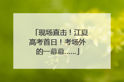 现场直击！江夏高考首日！考场外的一幕幕……