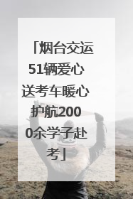 烟台交运51辆爱心送考车暖心护航2000余学子赴考