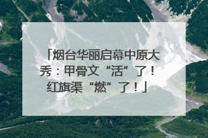 烟台华丽启幕中原大秀：甲骨文“活”了！红旗渠“燃”了！