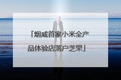 烟威首家小米全产品体验店落户芝罘