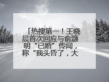 热搜第一！王晓晨首次回应与俞灏明“已婚”传闻，称“我头昏了，大家开心就好”