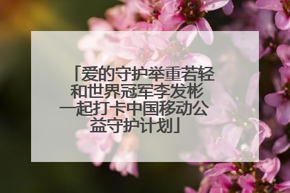爱的守护举重若轻 和世界冠军李发彬一起打卡中国移动公益守护计划