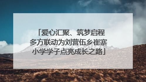 爱心汇聚、筑梦启程 多方联动为刘营伍乡崔寨小学学子点亮成长之路