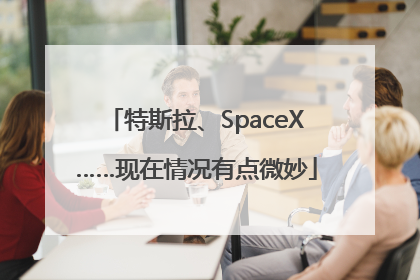特斯拉、SpaceX……现在情况有点微妙