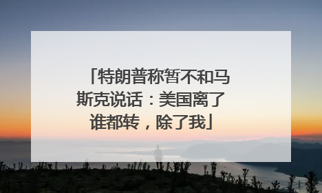 特朗普称暂不和马斯克说话：美国离了谁都转，除了我