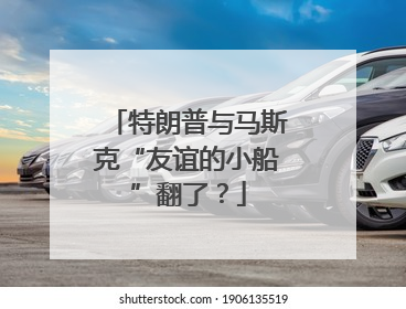 特朗普与马斯克“友谊的小船”翻了？