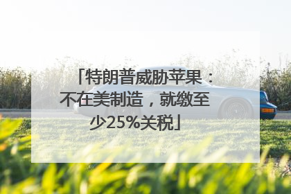 特朗普威胁苹果：不在美制造，就缴至少25%关税