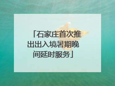 石家庄首次推出出入境暑期晚间延时服务