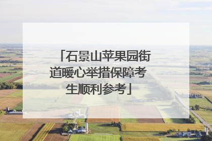 石景山苹果园街道暖心举措保障考生顺利参考