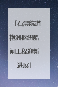 石澧航道艳洲枢纽船闸工程迎新进展