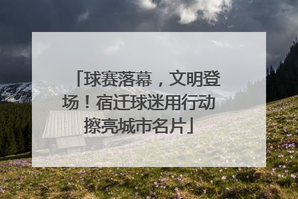 球赛落幕，文明登场！宿迁球迷用行动擦亮城市名片