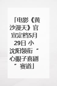 电影《黄沙漫天》官宣定档5月29日 小沈阳领衔“心眼子喜剧”赛道