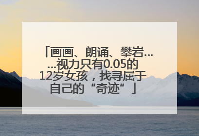 画画、朗诵、攀岩……视力只有0.05的12岁女孩，找寻属于自己的“奇迹”