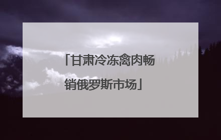 甘肃冷冻禽肉畅销俄罗斯市场