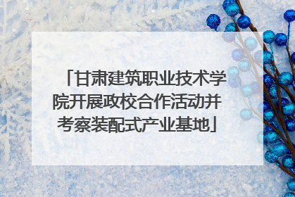 甘肃建筑职业技术学院开展政校合作活动并考察装配式产业基地