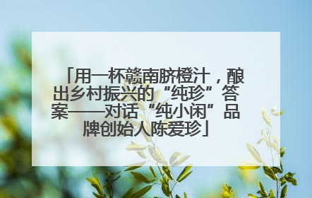 用一杯赣南脐橙汁，酿出乡村振兴的“纯珍”答案——对话“纯小闲”品牌创始人陈爱珍