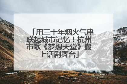 用三十年烟火气串联起城市记忆！杭州市歌《梦想天堂》搬上话剧舞台