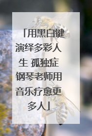 用黑白键演绎多彩人生 孤独症钢琴老师用音乐疗愈更多人