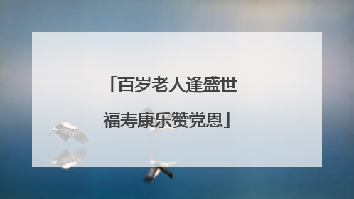 百岁老人逢盛世 福寿康乐赞党恩