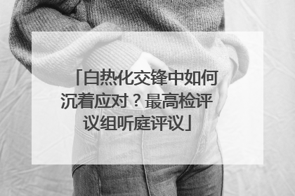 白热化交锋中如何沉着应对？最高检评议组听庭评议