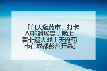 白天逛药市、打卡AI非遗场景，晚上看非遗大戏！天府药市在成都彭州开幕