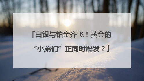 白银与铂金齐飞！黄金的“小弟们”正同时爆发？