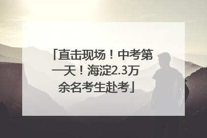 直击现场！中考第一天！海淀2.3万余名考生赴考