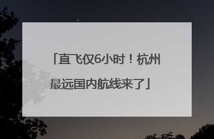 直飞仅6小时！杭州最远国内航线来了