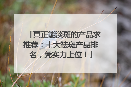 真正能淡斑的产品求推荐：十大祛斑产品排名，凭实力上位！