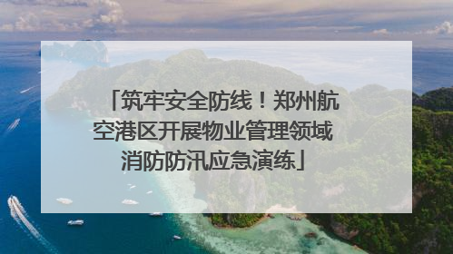 筑牢安全防线！郑州航空港区开展物业管理领域消防防汛应急演练