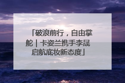 破浪前行，自由掌舵｜卡姿兰携手李晟启航底妆新态度