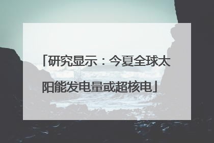 研究显示：今夏全球太阳能发电量或超核电