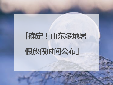 确定！山东多地暑假放假时间公布