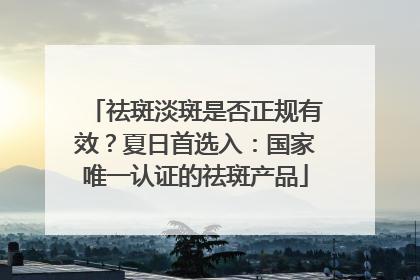 祛斑淡斑是否正规有效？夏日首选入：国家唯一认证的祛斑产品