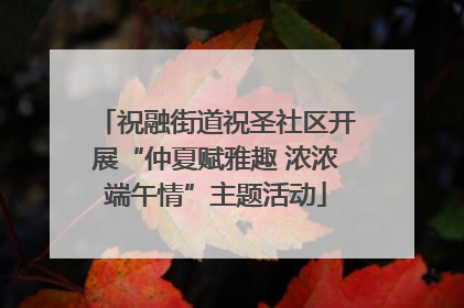 祝融街道祝圣社区开展“仲夏赋雅趣 浓浓端午情”主题活动