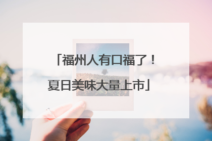 福州人有口福了！夏日美味大量上市
