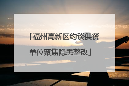 福州高新区约谈供餐单位聚焦隐患整改