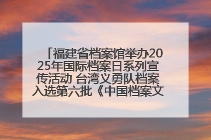 福建省档案馆举办2025年国际档案日系列宣传活动 台湾义勇队档案入选第六批《中国档案文献遗产名录》