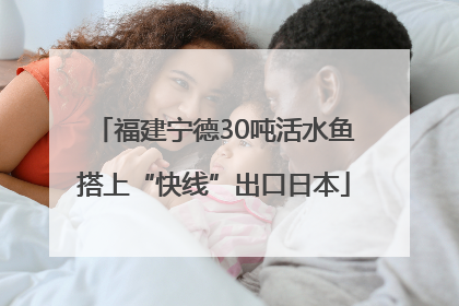 福建宁德30吨活水鱼搭上“快线”出口日本