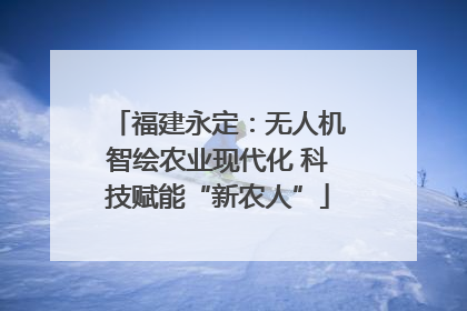 福建永定：无人机智绘农业现代化 科技赋能“新农人”