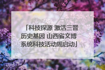 科技探源 激活三晋历史基因 山西省文博系统科技活动周启动