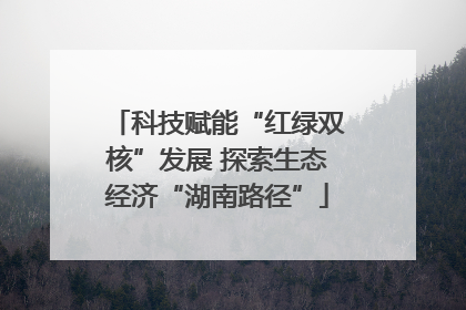科技赋能“红绿双核”发展 探索生态经济“湖南路径”