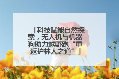 科技赋能自然探索，无人机与机器狗助力越野跑“重返护林人之道”