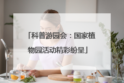 科普游园会：国家植物园活动精彩纷呈
