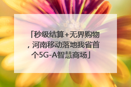 秒级结算+无界购物，河南移动落地我省首个5G-A智慧商场
