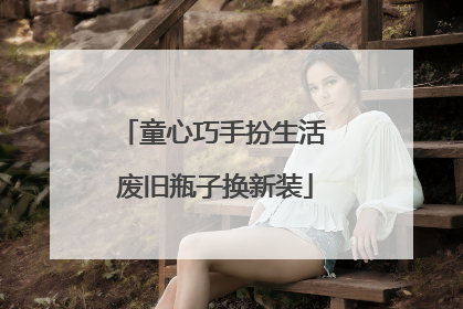 童心巧手扮生活 废旧瓶子换新装